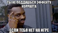 ты не поддашься эффекту коррапта если тебя нет на игре