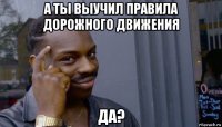 а ты выучил правила дорожного движения да?