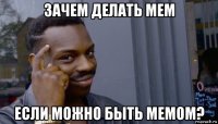 зачем делать мем если можно быть мемом?