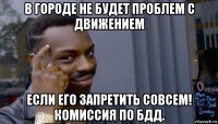 в городе не будет проблем с движением если его запретить совсем! комиссия по бдд.