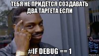 тебя не придётся создавать два таргета если #if debug == 1