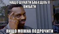 нащо шукати бабу,щоб її виїбати якщо можна подрочити