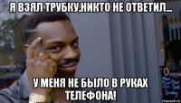 я взял трубку,никто не ответил... у меня не было в руках телефона!