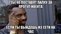 тебе не поставят палку за прогул ивента если ты выйдешь из сети на час