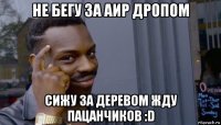 не бегу за аир дропом сижу за деревом жду пацанчиков :d