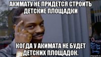 акимату не придется строить детские площадки когда у акимата не будет детских площадок.