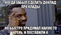 когда забыл сделать доклад про клады но быстро придумал какую то хрень. и поставили 4