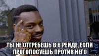  ты не отгребешь в 6 рейде, если проголосуешь против него