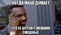 когда маха думает что ее шутки с мемами смешные