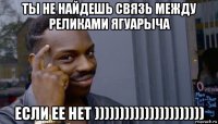 ты не найдешь связь между реликами ягуарыча если ее нет ))))))))))))))))))))))