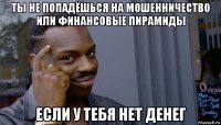 ты не попадёшься на мошенничество или финансовые пирамиды если у тебя нет денег