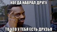 когда наврал другу то что у тебя есть друзья