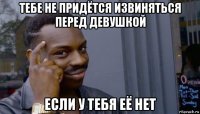 тебе не придётся извиняться перед девушкой если у тебя её нет