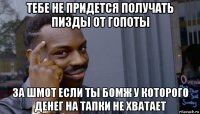 тебе не придется получать пизды от гопоты за шмот если ты бомж у которого денег на тапки не хватает