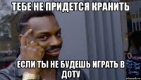 тебе не придется кранить если ты не будешь играть в доту