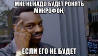 мне не надо будет ронять микрофон, если его не будет