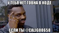 у тебя нет говна в коде если ты @caligo8658