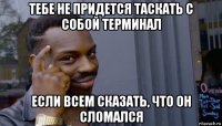 тебе не придется таскать с собой терминал если всем сказать, что он сломался