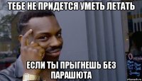 тебе не придется уметь летать если ты прыгнешь без парашюта