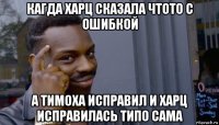 кагда харц сказала чтото с ошибкой а тимоха исправил и харц исправилась типо сама