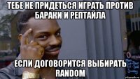 тебе не придеться играть против бараки и рептайла если договорится выбирать random