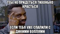 тебе не придеться тихонько красться если тебя уже спалили с дикими воплями