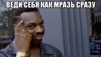 веди себя как мразь сразу 