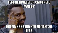 тебе не придется смотреть мажор когда никитка это делает за тебя