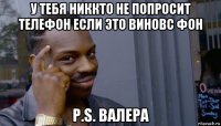 у тебя никкто не попросит телефон если это виновс фон p.s. валера