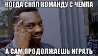 когда снял команду с чемпа а сам продолжаешь играть