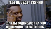 тебе не будет скучно если ты подписался на "что происходит - севастополь"