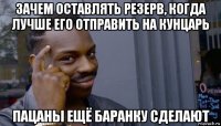 зачем оставлять резерв, когда лучше его отправить на кунцарь пацаны ещё баранку сделают