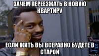 зачем переезжать в новую квартиру если жить вы всеравно будете в старой