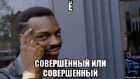 ё совершённый или совершенный