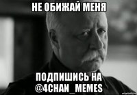 не обижай меня подпишись на @4chan_memes