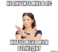 не пишите мне в лс иначе меня муж отпиздит