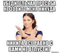 убедительная просьба не зовите меня никуда никита все равно с вами не отпустит