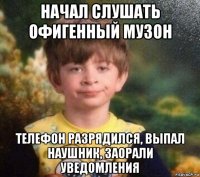 начал слушать офигенный музон телефон разрядился, выпал наушник, заорали уведомления