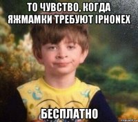 то чувство, когда яжмамки требуют iphonex бесплатно