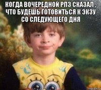 когда вочередной рпз сказал , что будешь готовиться к экзу со следующего дня 