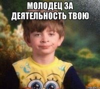 молодец за деятельность твою 