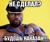 не сделал? -будешь наказан!!!