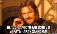  нельзя просто так взять и убрать чарли ханнэма!