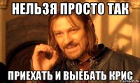 нельзя просто так приехать и выебать крис