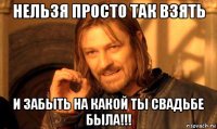 нельзя просто так взять и забыть на какой ты свадьбе была!!!