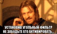  установив угольный фильтр не забудьте его активировать...