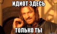 идиот здесь только ты