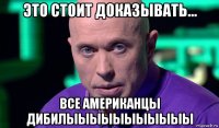 это стоит доказывать... все американцы дибилыыыыыыыыыыы