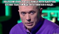 упал в яму попал в ад сломал ноги убил руки сатана тебя там ждёт и готовится к обеду . 