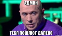 админ тебя пошлют далеко